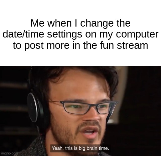 IQ level: emotional damage | Me when I change the date/time settings on my computer to post more in the fun stream | image tagged in yeah this is big brain time | made w/ Imgflip meme maker