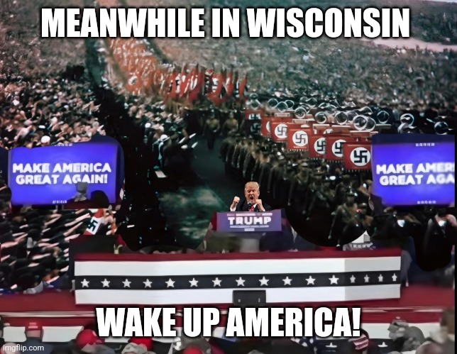 Donald Trump Heretic | MEANWHILE IN WISCONSIN; WAKE UP AMERICA! | image tagged in maga,hilter,putin,mussolini,xi jinping,nazis | made w/ Imgflip meme maker