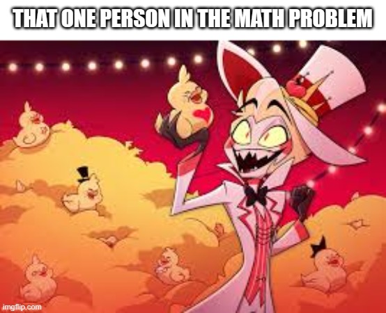 THAT ONE PERSON IN THE MATH PROBLEM | image tagged in hazbin hotel,lucifer,rubber ducks,ducks,school,math | made w/ Imgflip meme maker