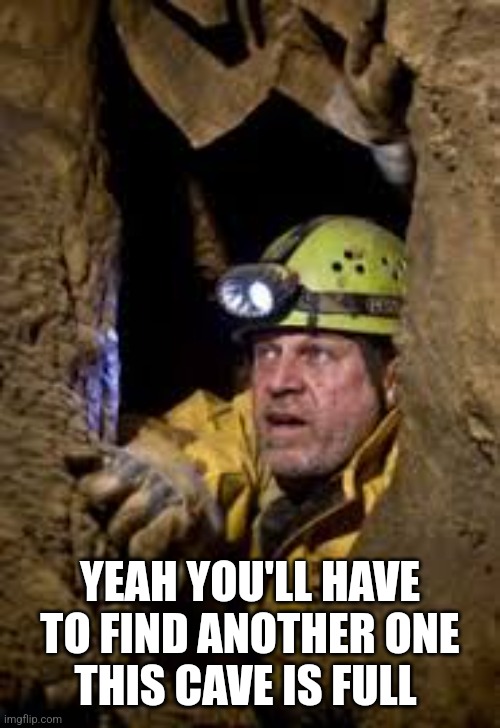 cave explorer | YEAH YOU'LL HAVE TO FIND ANOTHER ONE
THIS CAVE IS FULL | image tagged in cave explorer | made w/ Imgflip meme maker