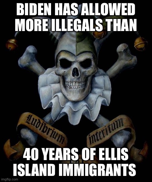 Biden and democrat | BIDEN HAS ALLOWED MORE ILLEGALS THAN; 40 YEARS OF ELLIS ISLAND IMMIGRANTS | image tagged in jester skull,funny memes | made w/ Imgflip meme maker