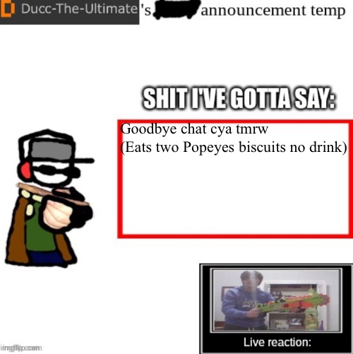 Ducc-The-Ultimate’s announcement temp | Goodbye chat cya tmrw

(Eats two Popeyes biscuits no drink) | image tagged in ducc-the-ultimate s announcement temp | made w/ Imgflip meme maker