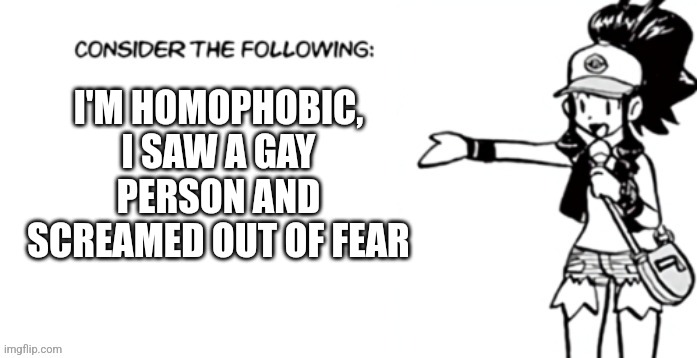 Consider the following pokespe | I'M HOMOPHOBIC, I SAW A GAY PERSON AND SCREAMED OUT OF FEAR | image tagged in consider the following pokespe | made w/ Imgflip meme maker