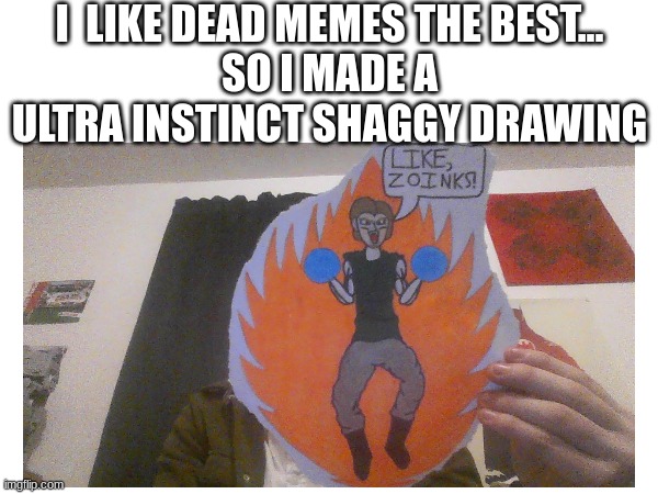 i know i know... i could have done better with the dragon ball art style, but i'm getting there | I  LIKE DEAD MEMES THE BEST...
SO I MADE A ULTRA INSTINCT SHAGGY DRAWING | made w/ Imgflip meme maker