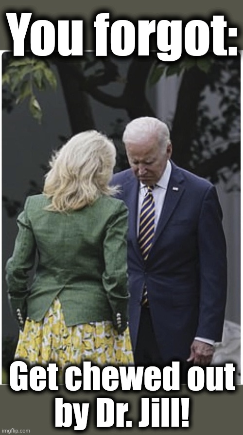 Jill scolds Joe Biden and he pouts | You forgot: Get chewed out
by Dr. Jill! | image tagged in jill scolds joe biden and he pouts | made w/ Imgflip meme maker