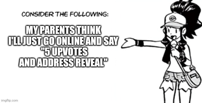 Consider the following pokespe | MY PARENTS THINK I'LL JUST GO ONLINE AND SAY
 "5 UPVOTES AND ADDRESS REVEAL" | image tagged in consider the following pokespe | made w/ Imgflip meme maker