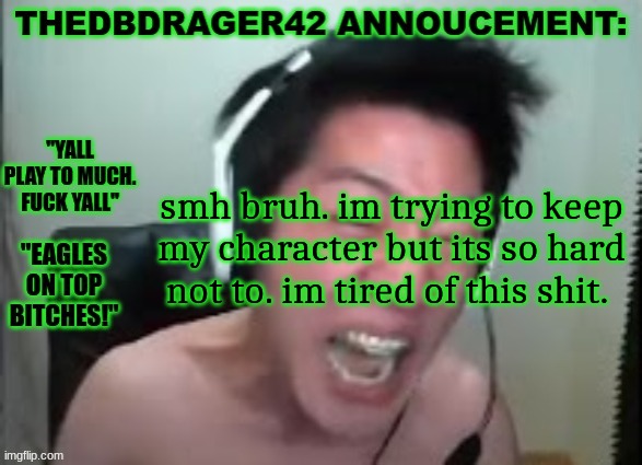 thedbdrager42s annoucement template | smh bruh. im trying to keep my character but its so hard not to. im tired of this shit. | image tagged in thedbdrager42s annoucement template | made w/ Imgflip meme maker