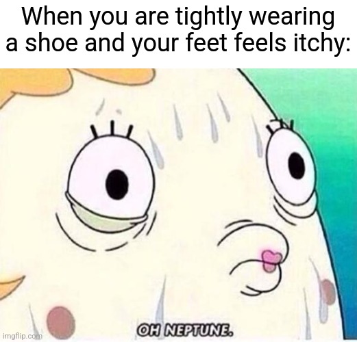 Its uncomfortable | When you are tightly wearing a shoe and your feet feels itchy: | image tagged in oh neptune,shoes,memes | made w/ Imgflip meme maker