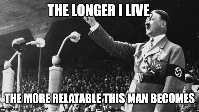 Rejected and hated for trying to be happy for once. | THE LONGER I LIVE, THE MORE RELATABLE THIS MAN BECOMES | image tagged in adolf hitler | made w/ Imgflip meme maker