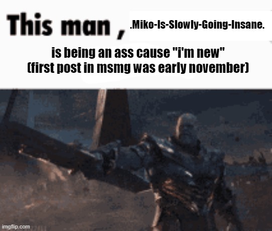 This man, _____ him | .Miko-Is-Slowly-Going-Insane. is being an ass cause "i'm new" (first post in msmg was early november) | image tagged in this man _____ him | made w/ Imgflip meme maker