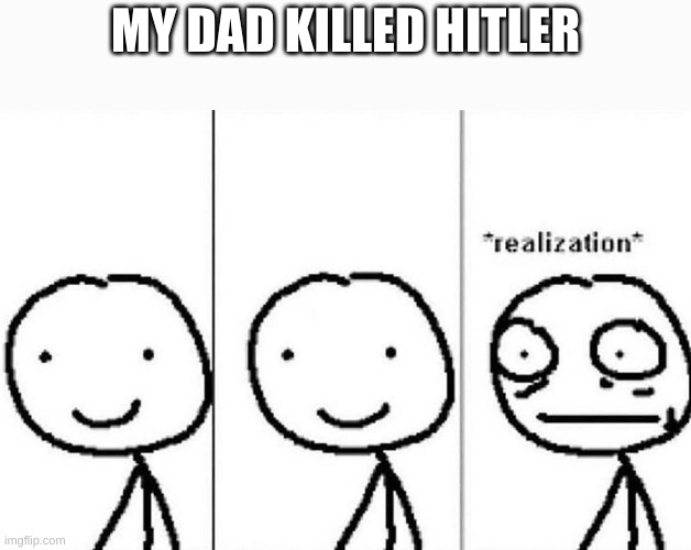 Realization | MY DAD KILLED HITLER | made w/ Imgflip meme maker