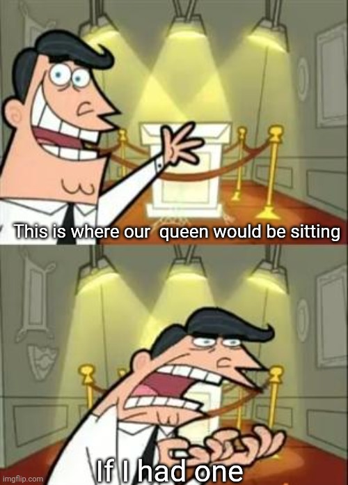 This Is Where I'd Put My Trophy If I Had One Meme | This is where our  queen would be sitting If I had one | image tagged in memes,this is where i'd put my trophy if i had one | made w/ Imgflip meme maker