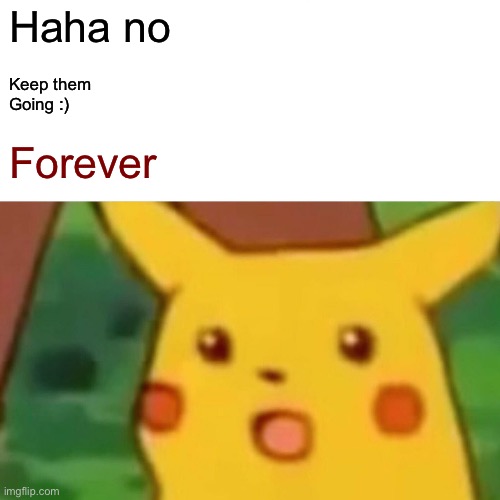 Haha no Keep them
Going :) Forever | image tagged in memes,surprised pikachu | made w/ Imgflip meme maker