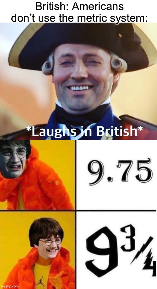 British Metrics | British: Americans don’t use the metric system: | image tagged in laughs in british,metric,imperial,americans | made w/ Imgflip meme maker