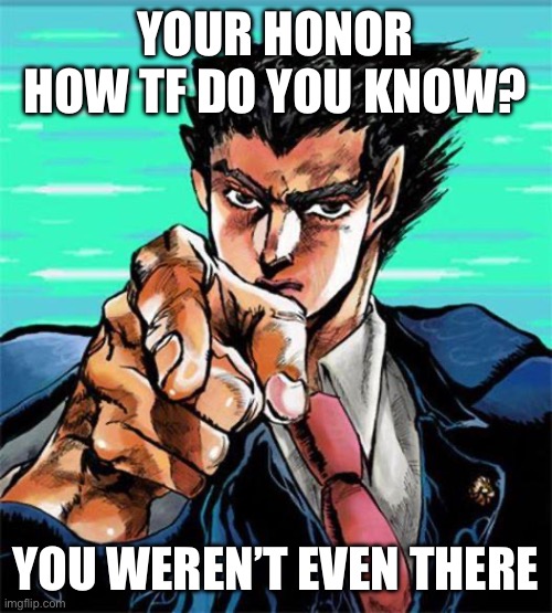 Phoenix Wright jojo | YOUR HONOR HOW TF DO YOU KNOW? YOU WEREN’T EVEN THERE | image tagged in phoenix wright jojo | made w/ Imgflip meme maker