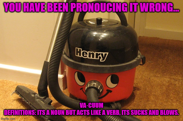 ffefef | YOU HAVE BEEN PRONOUCING IT WRONG... VA·CUUM
DEFINITIONS: ITS A NOUN BUT ACTS LIKE A VERB, ITS SUCKS AND BLOWS. | image tagged in funny | made w/ Imgflip meme maker