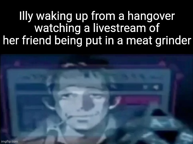 Illy waking up from a hangover watching a livestream of her friend being put in a meat grinder | made w/ Imgflip meme maker