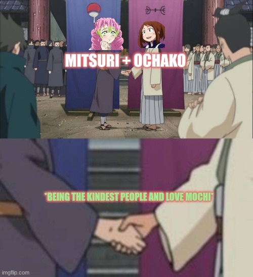 THEIR BOTH MY FAVORITE CHARACTERS TOO?? | MITSURI + OCHAKO; *BEING THE KINDEST PEOPLE AND LOVE MOCHI* | image tagged in naruto handshake - no filter | made w/ Imgflip meme maker