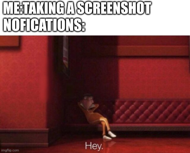 Hey | ME:TAKING A SCREENSHOT; NOFICATIONS: | image tagged in hey | made w/ Imgflip meme maker