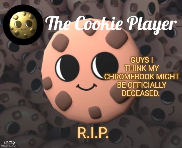Cookie | GUYS I THINK MY CHROMEBOOK MIGHT BE OFFICIALLY DECEASED. R.I.P. | image tagged in the_cookie_player template | made w/ Imgflip meme maker