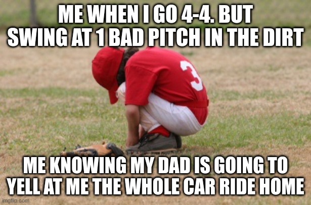 Baseball kid sad | ME WHEN I GO 4-4. BUT SWING AT 1 BAD PITCH IN THE DIRT; ME KNOWING MY DAD IS GOING TO YELL AT ME THE WHOLE CAR RIDE HOME | image tagged in baseball kid sad | made w/ Imgflip meme maker