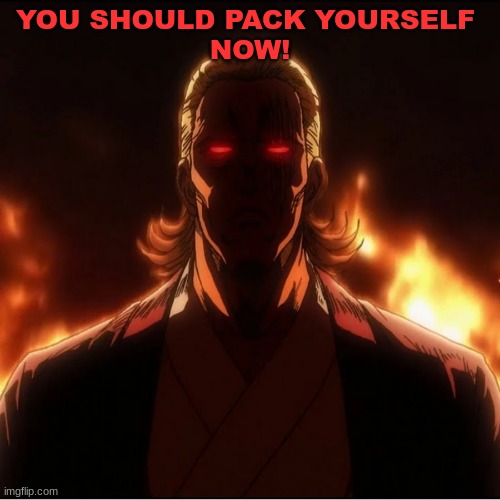 m | YOU SHOULD PACK YOURSELF 
NOW! | image tagged in m | made w/ Imgflip meme maker