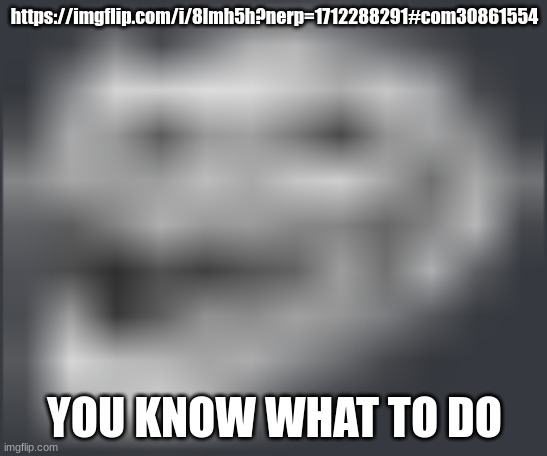 Extremely Low Quality Troll Face | https://imgflip.com/i/8lmh5h?nerp=1712288291#com30861554; YOU KNOW WHAT TO DO | image tagged in extremely low quality troll face | made w/ Imgflip meme maker