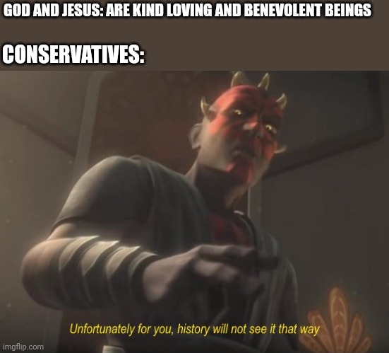 unfortunately for you | GOD AND JESUS: ARE KIND LOVING AND BENEVOLENT BEINGS CONSERVATIVES: | image tagged in unfortunately for you | made w/ Imgflip meme maker