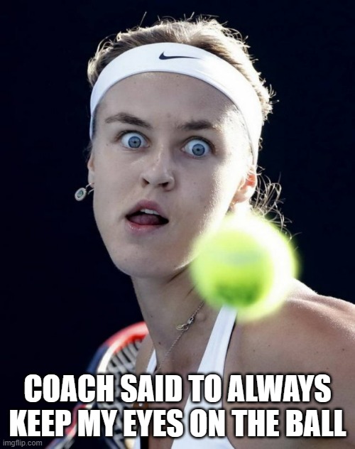 memes by Brad keep you eye on the ball | COACH SAID TO ALWAYS KEEP MY EYES ON THE BALL | image tagged in sports,funny,funny meme,tennis,coaching,humor | made w/ Imgflip meme maker