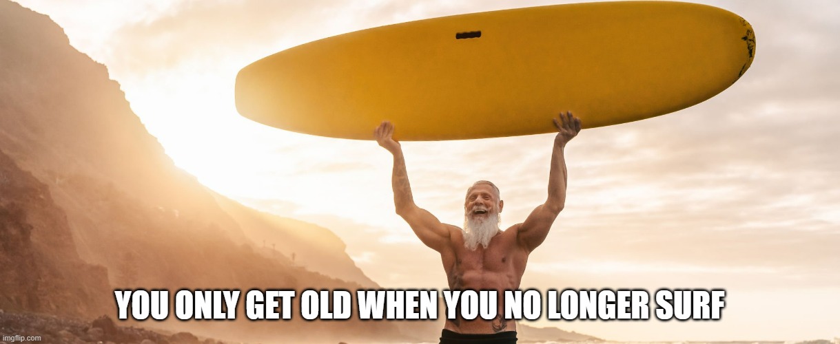 memes by Brad you get old when you don't surf | YOU ONLY GET OLD WHEN YOU NO LONGER SURF | image tagged in sports,surfing,funny,surf,humor | made w/ Imgflip meme maker