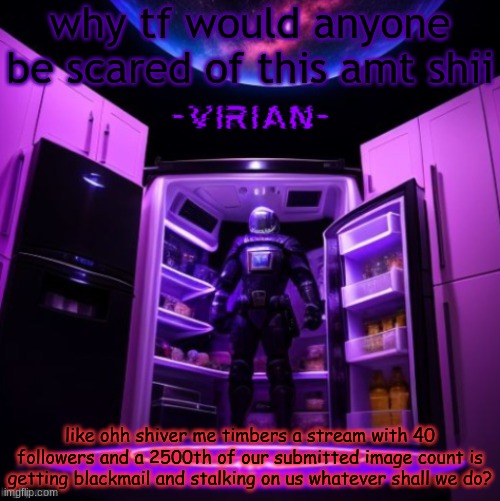 virian | why tf would anyone be scared of this amt shii; like ohh shiver me timbers a stream with 40 followers and a 2500th of our submitted image count is getting blackmail and stalking on us whatever shall we do? | image tagged in virian | made w/ Imgflip meme maker