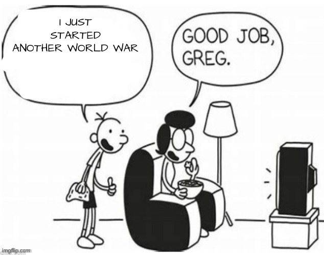 Good job, greg | I JUST STARTED ANOTHER WORLD WAR | image tagged in good job greg | made w/ Imgflip meme maker