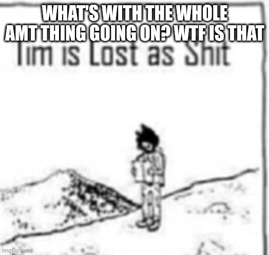 Tim is lost as shit | WHAT'S WITH THE WHOLE AMT THING GOING ON? WTF IS THAT | image tagged in tim is lost as shit | made w/ Imgflip meme maker