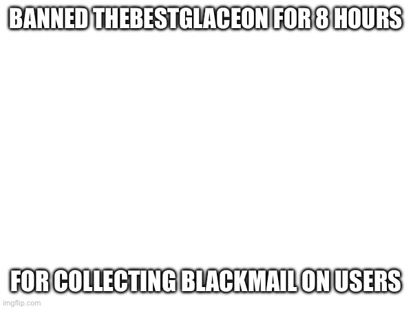BANNED THEBESTGLACEON FOR 8 HOURS; FOR COLLECTING BLACKMAIL ON USERS | made w/ Imgflip meme maker