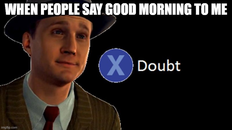 Oh, so we're going to start the day with lies? | WHEN PEOPLE SAY GOOD MORNING TO ME | image tagged in l a noire press x to doubt | made w/ Imgflip meme maker