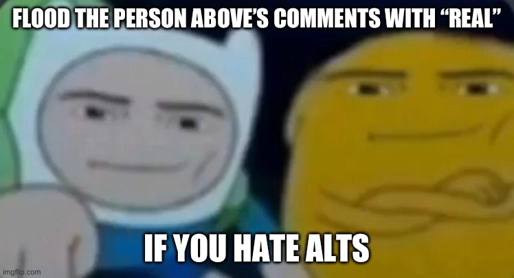 Image Title | FLOOD THE PERSON ABOVE’S COMMENTS WITH “REAL”; IF YOU HATE ALTS | image tagged in image tags | made w/ Imgflip meme maker