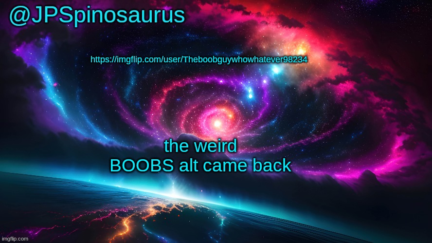 JPSpinosaurus's space temp | https://imgflip.com/user/Theboobguywhowhatever98234; the weird BOOBS alt came back | image tagged in jpspinosaurus's space temp | made w/ Imgflip meme maker