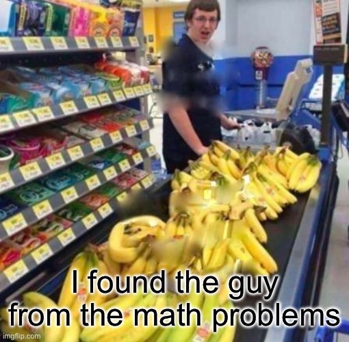 Guy from the math problems | I found the guy from the math problems | image tagged in banana checkout | made w/ Imgflip meme maker