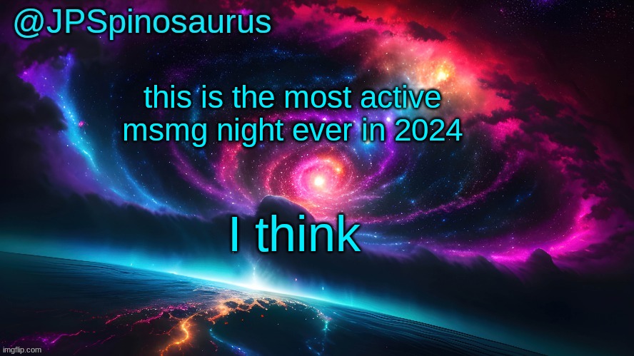 JPSpinosaurus's space temp | this is the most active msmg night ever in 2024; I think | image tagged in jpspinosaurus's space temp | made w/ Imgflip meme maker