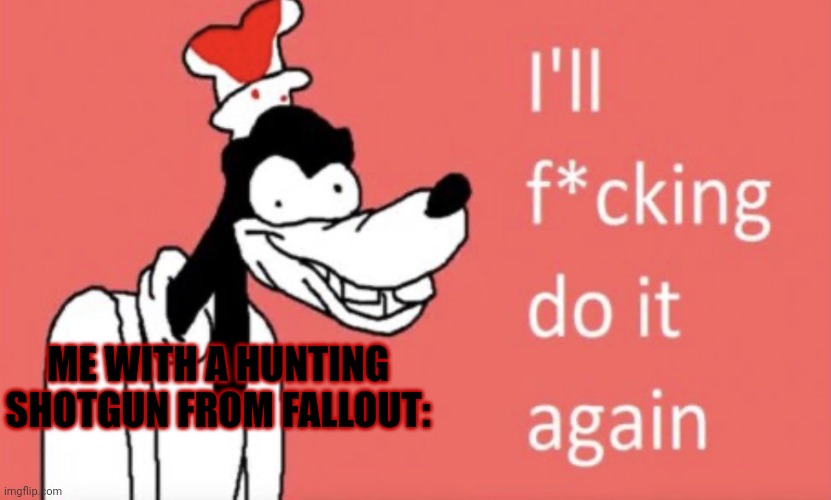 I’ll f*cking do it again | ME WITH A HUNTING SHOTGUN FROM FALLOUT: | image tagged in i ll f cking do it again | made w/ Imgflip meme maker