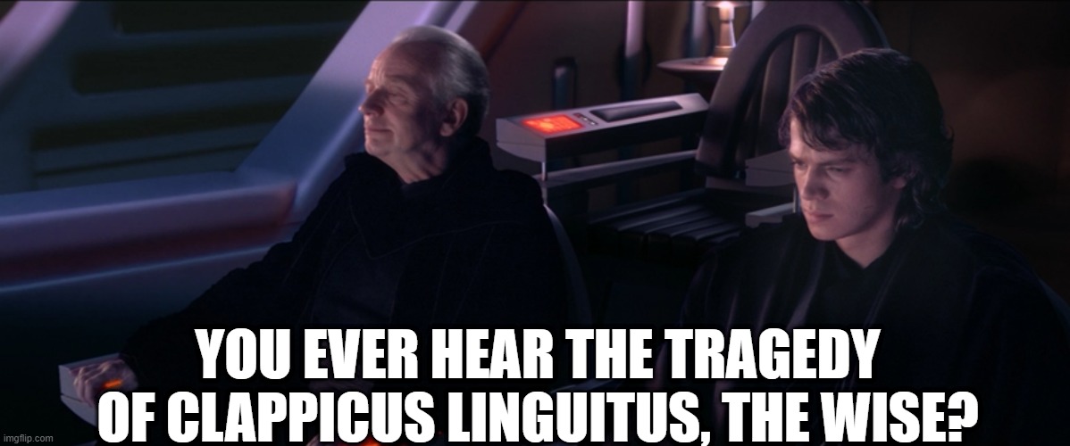 you ever hear the tragedy of clappicus linguitus, the wise? | YOU EVER HEAR THE TRAGEDY OF CLAPPICUS LINGUITUS, THE WISE? | image tagged in have you ever heard the tragedy of darth plageuis the wise | made w/ Imgflip meme maker