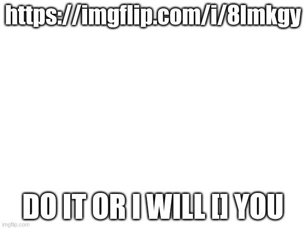 https://imgflip.com/i/8lmkgy; DO IT OR I WILL [] YOU | made w/ Imgflip meme maker