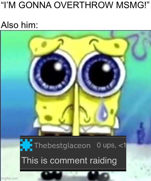 Sad Spongebob | “I’M GONNA OVERTHROW MSMG!”
 
Also him: | image tagged in sad spongebob | made w/ Imgflip meme maker