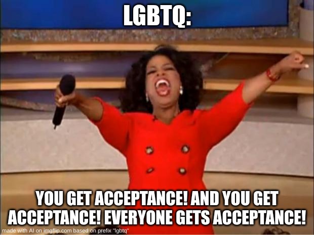 ai | LGBTQ:; YOU GET ACCEPTANCE! AND YOU GET ACCEPTANCE! EVERYONE GETS ACCEPTANCE! | image tagged in memes,oprah you get a | made w/ Imgflip meme maker