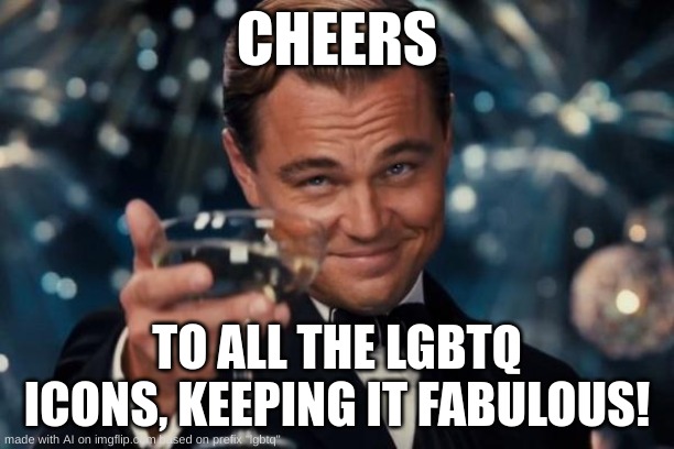ai | CHEERS; TO ALL THE LGBTQ ICONS, KEEPING IT FABULOUS! | image tagged in memes,leonardo dicaprio cheers | made w/ Imgflip meme maker
