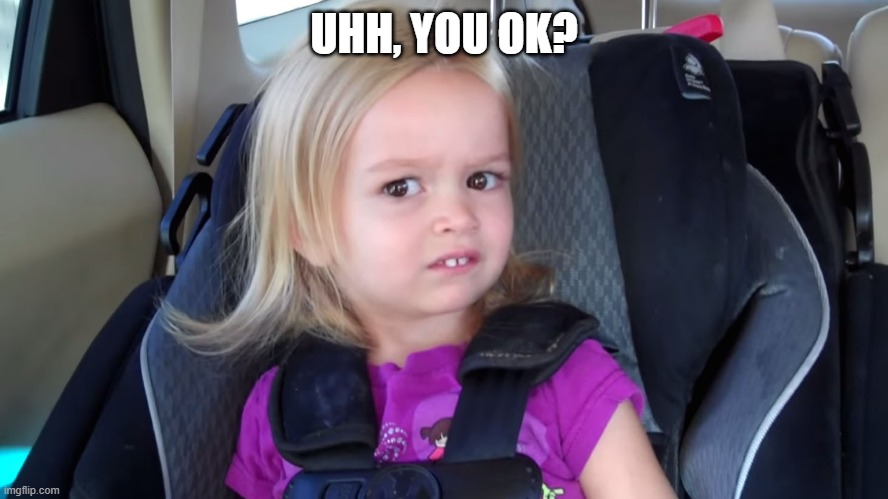 girl in car seat | UHH, YOU OK? | image tagged in girl in car seat | made w/ Imgflip meme maker