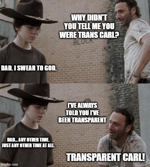 Rick and Carl Meme | WHY DIDN'T YOU TELL ME YOU WERE TRANS CARL? DAD. I SWEAR TO GOD. I'VE ALWAYS TOLD YOU I'VE BEEN TRANSPARENT; DAD... ANY OTHER TIME. JUST ANY OTHER TIME AT ALL. TRANSPARENT CARL! | image tagged in memes,rick and carl,dad humor,bad pun dog,lgbtq,trans rights | made w/ Imgflip meme maker