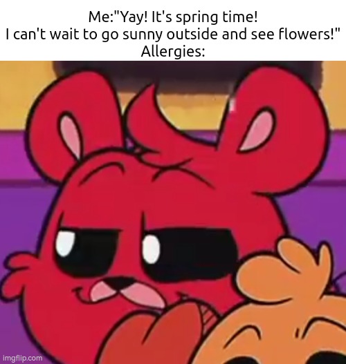 Oh no... | Me:"Yay! It's spring time! I can't wait to go sunny outside and see flowers!"
Allergies: | image tagged in memes,funny,spring,allergies | made w/ Imgflip meme maker