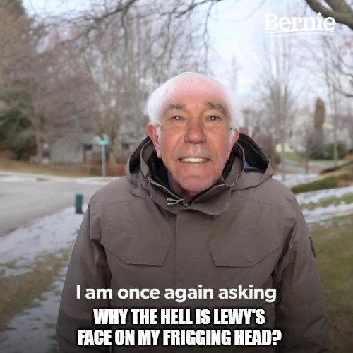 why? | WHY THE HELL IS LEWY'S FACE ON MY FRIGGING HEAD? | image tagged in kewlew,why | made w/ Imgflip meme maker