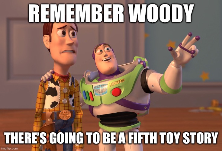 Toy Story 3 had the perfect ending | REMEMBER WOODY; THERE’S GOING TO BE A FIFTH TOY STORY | image tagged in memes,x x everywhere,toy story,but why tho | made w/ Imgflip meme maker